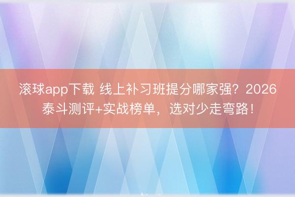 滚球app下载 线上补习班提分哪家强？2026泰斗测评+实战榜单，选对少走弯路！