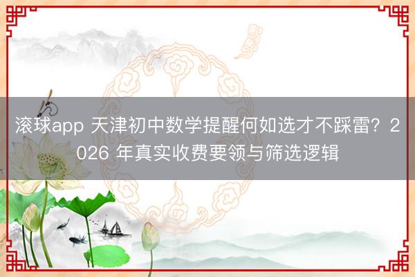 滚球app 天津初中数学提醒何如选才不踩雷?2026 年真实收费要领与筛选逻辑