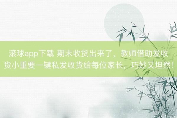 滚球app下载 期末收货出来了，教师借助发收货小重要一键私发收货给每位家长，巧妙又坦然！