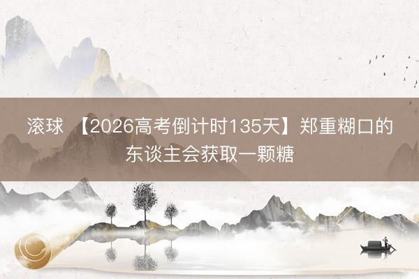滚球 【2026高考倒计时135天】郑重糊口的东谈主会获取一颗糖