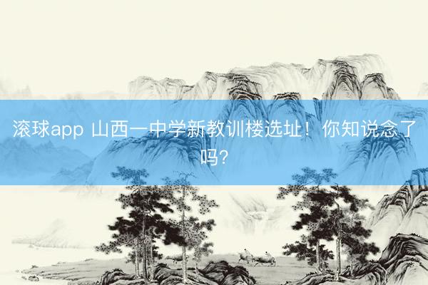 滚球app 山西一中学新教训楼选址！你知说念了吗？