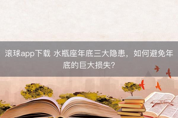 滚球app下载 水瓶座年底三大隐患，如何避免年底的巨大损失？