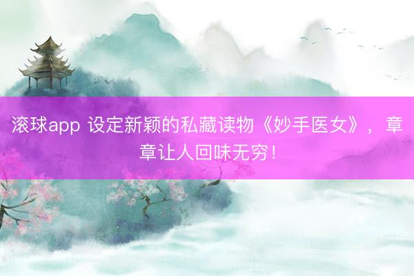 滚球app 设定新颖的私藏读物《妙手医女》，章章让人回味无穷！