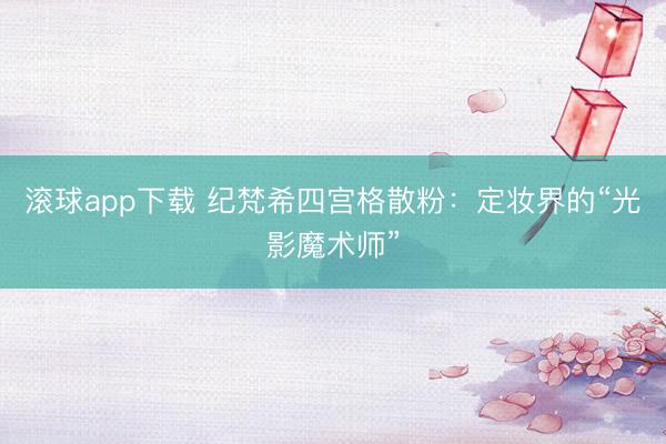 滚球app下载 纪梵希四宫格散粉:定妆界的“光影魔术师”