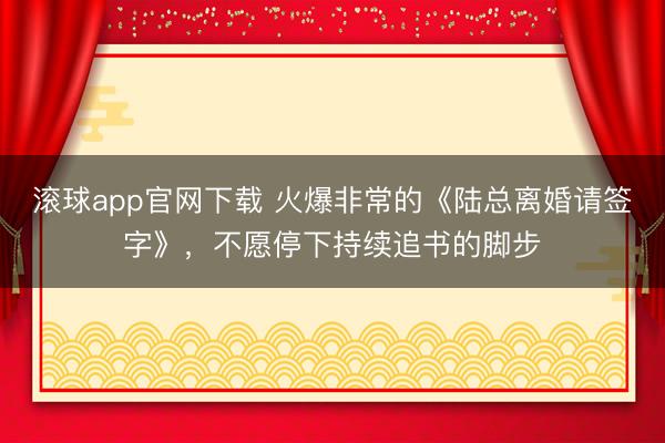 滚球app官网下载 火爆非常的《陆总离婚请签字》，不愿停下持续追书的脚步