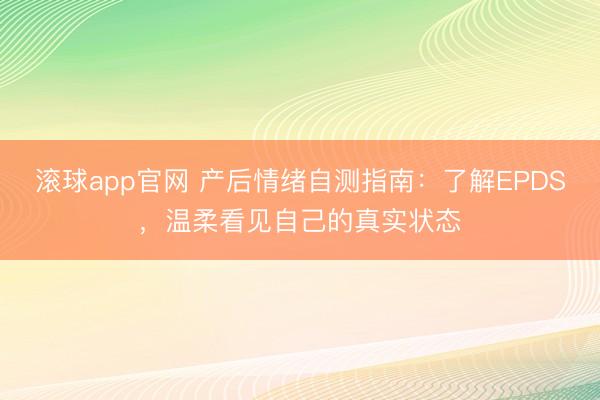 滚球app官网 产后情绪自测指南：了解EPDS，温柔看见自己的真实状态