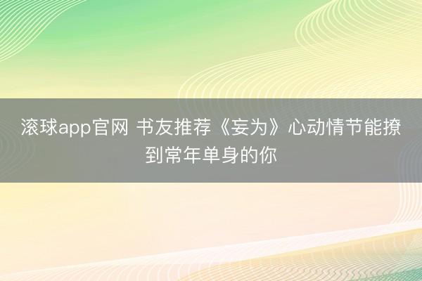 滚球app官网 书友推荐《妄为》心动情节能撩到常年单身的你