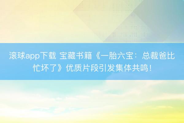 滚球app下载 宝藏书籍《一胎六宝：总裁爸比忙坏了》优质片段引发集体共鸣！