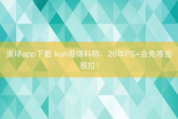 滚球app下载 kun哥爆料称：26年PS+会免将会很拉！