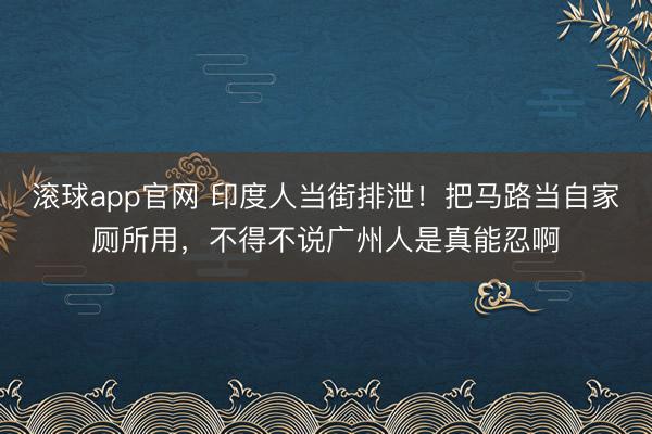 滚球app官网 印度人当街排泄!把马路当自家厕所用,不得不说广州人是真能忍啊