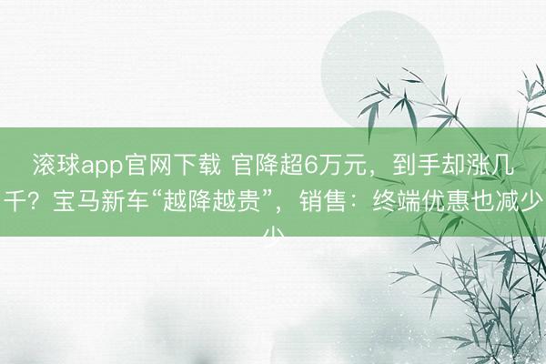 滚球app官网下载 官降超6万元,到手却涨几千?宝马新车“越降越贵”,销售:终端优惠也减少