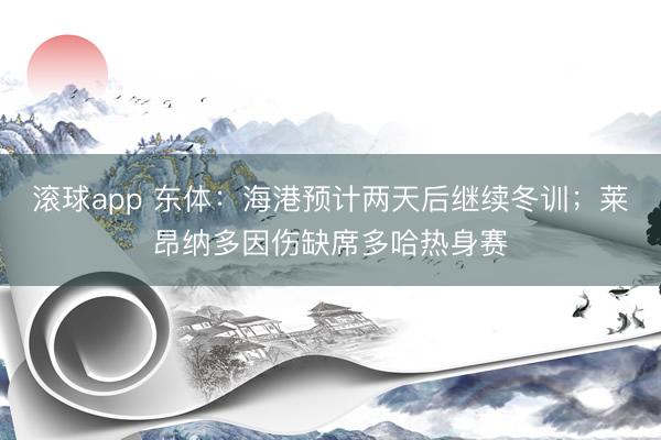 滚球app 东体：海港预计两天后继续冬训；莱昂纳多因伤缺席多哈热身赛