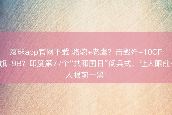滚球app官网下载 骆驼+老鹰?击毁歼-10CP、红旗-9B?印度第77个“共和国日”阅兵式,让人眼前一黑!