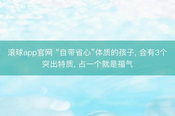 滚球app官网 “自带省心”体质的孩子， 会有3个突出特质， 占一个就是福气