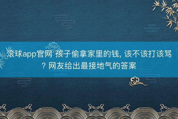 滚球app官网 孩子偷拿家里的钱, 该不该打该骂? 网友给出最接地气的答案