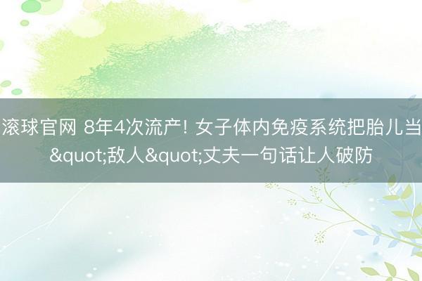 滚球官网 8年4次流产! 女子体内免疫系统把胎儿当"敌人"丈夫一句话让人破防