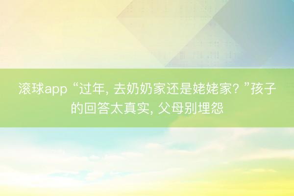 滚球app “过年, 去奶奶家还是姥姥家? ”孩子的回答太真实, 父母别埋怨
