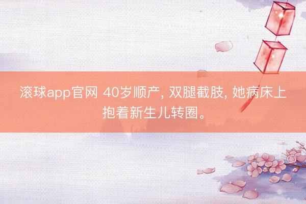 滚球app官网 40岁顺产, 双腿截肢, 她病床上抱着新生儿转圈。