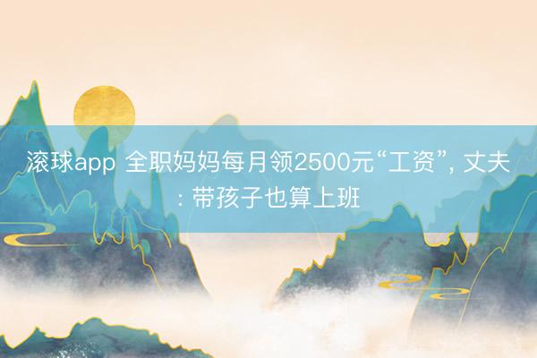 滚球app 全职妈妈每月领2500元“工资”， 丈夫: 带孩子也算上班