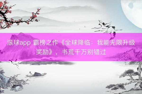滚球app 霸榜之作《全球降临：我能无限升级奖励》，书荒千万别错过