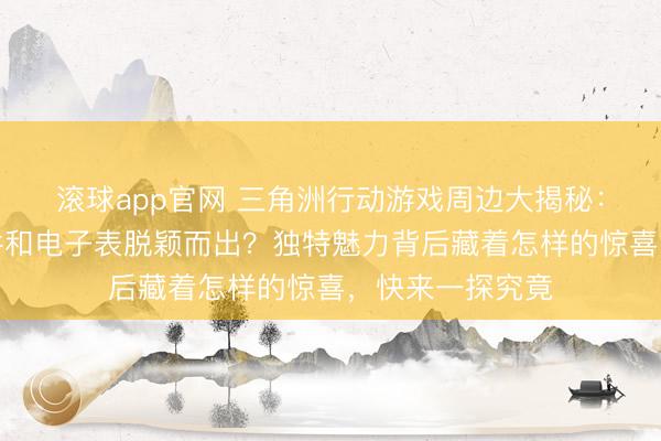 滚球app官网 三角洲行动游戏周边大揭秘：为何亚克力挂件和电子表脱颖而出？独特魅力背后藏着怎样的惊喜，快来一探究竟