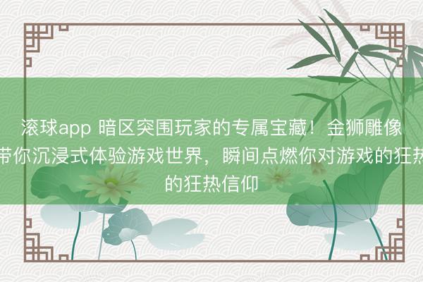 滚球app 暗区突围玩家的专属宝藏!金狮雕像手办带你沉浸式体验游戏世界,瞬间点燃你对游戏的狂热信仰