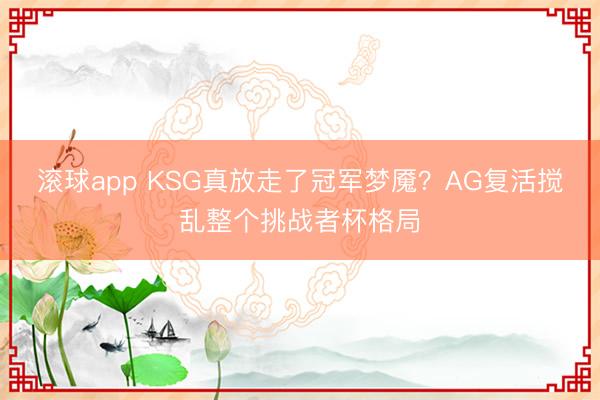 滚球app KSG真放走了冠军梦魇？AG复活搅乱整个挑战者杯格局