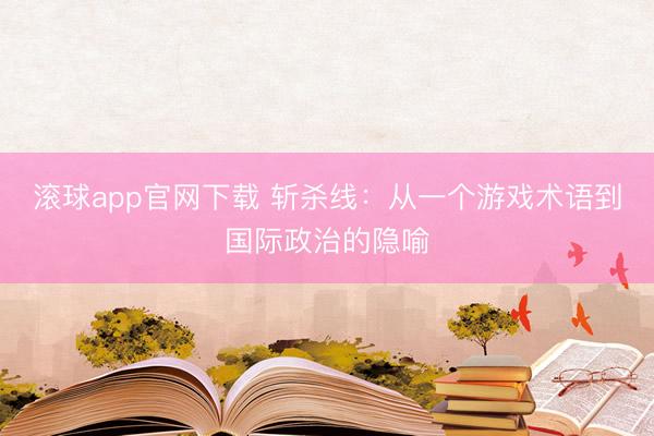 滚球app官网下载 斩杀线:从一个游戏术语到国际政治的隐喻
