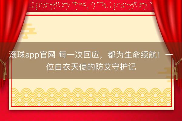 滚球app官网 每一次回应,都为生命续航!一位白衣天使的防艾守护记