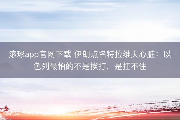 滚球app官网下载 伊朗点名特拉维夫心脏：以色列最怕的不是挨打，是扛不住