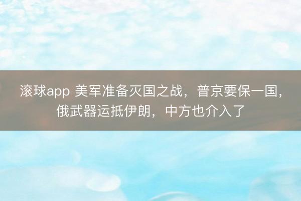滚球app 美军准备灭国之战，普京要保一国，俄武器运抵伊朗，中方也介入了