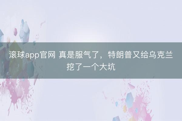 滚球app官网 真是服气了,特朗普又给乌克兰挖了一个大坑