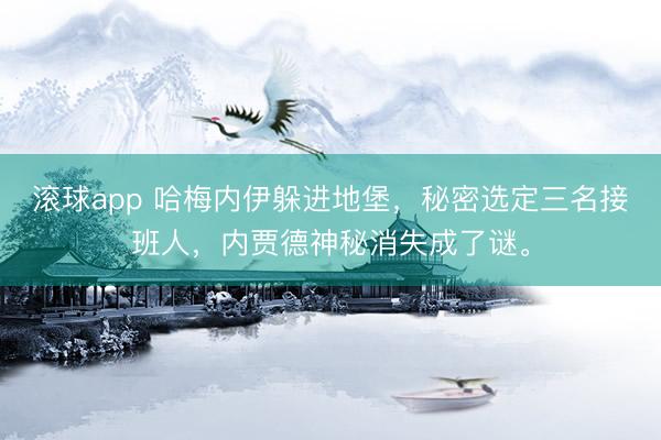 滚球app 哈梅内伊躲进地堡，秘密选定三名接班人，内贾德神秘消失成了谜。