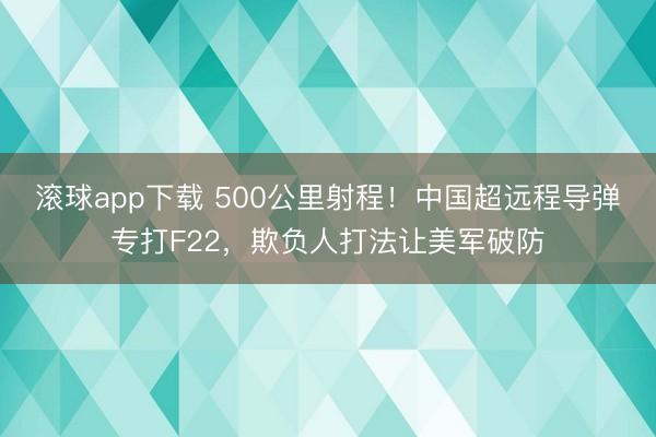 滚球app下载 500公里射程！中国超远程导弹专打F22，欺负人打法让美军破防