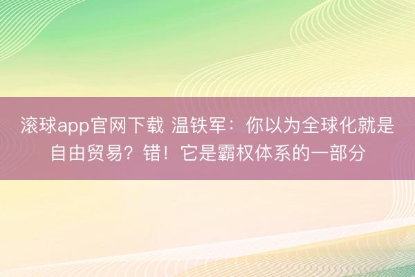滚球app官网下载 温铁军:你以为全球化就是自由贸易?错!它是霸权体系的一部分