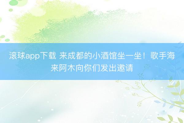 滚球app下载 来成都的小酒馆坐一坐!歌手海来阿木向你们发出邀请