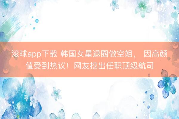 滚球app下载 韩国女星退圈做空姐， 因高颜值受到热议！网友挖出任职顶级航司