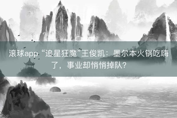 滚球app “追星狂魔”王俊凯：墨尔本火锅吃嗨了，事业却悄悄掉队？