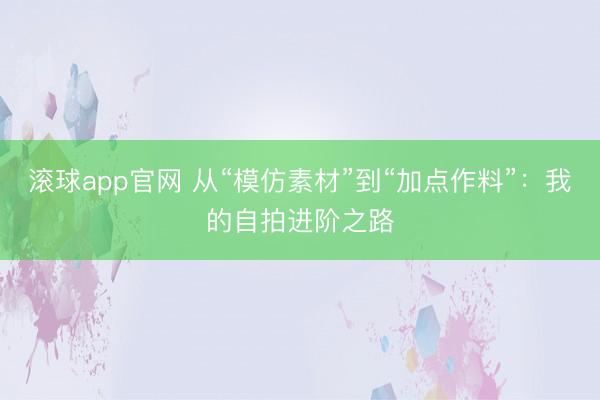 滚球app官网 从“模仿素材”到“加点作料”：我的自拍进阶之路