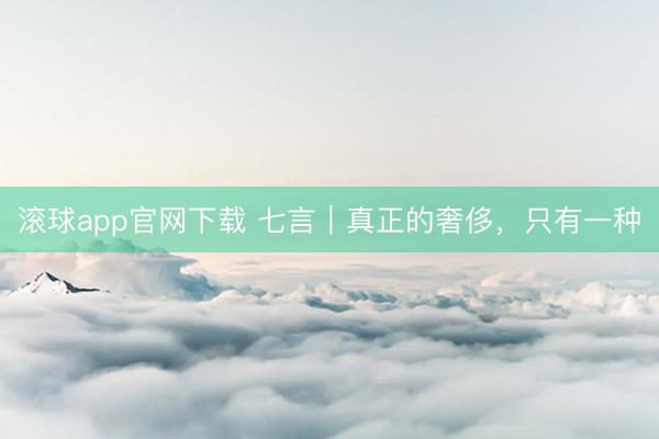 滚球app官网下载 七言|真正的奢侈,只有一种