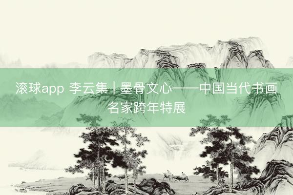 滚球app 李云集 | 墨骨文心——中国当代书画名家跨年特展