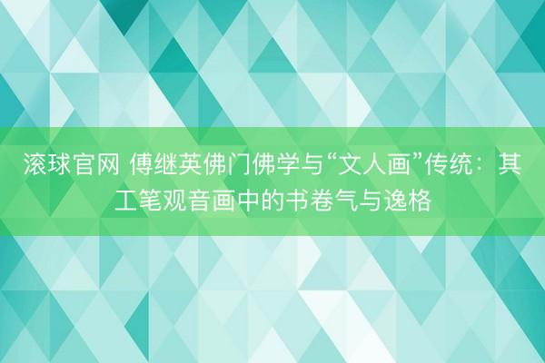 滚球官网 傅继英佛门佛学与“文人画”传统：其工笔观音画中的书卷气与逸格