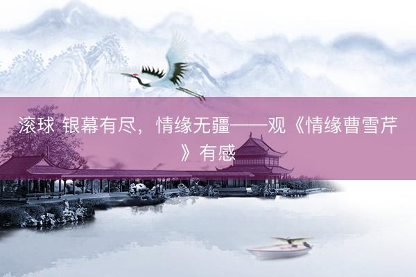 滚球 银幕有尽，情缘无疆——观《情缘曹雪芹》有感