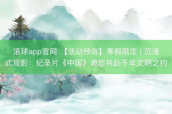 滚球app官网 【活动预告】寒假限定 | 沉浸式观影:纪录片《中国》邀您共赴千年文明之约