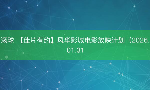 滚球 【佳片有约】风华影城电影放映计划(2026.01.31