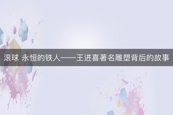 滚球 永恒的铁人——王进喜著名雕塑背后的故事