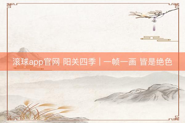 滚球app官网 阳关四季 | 一帧一画 皆是绝色