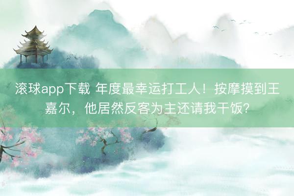 滚球app下载 年度最幸运打工人!按摩摸到王嘉尔,他居然反客为主还请我干饭?