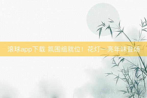 滚球app下载 氛围组就位！花灯一亮年味登场