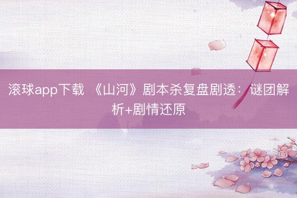 滚球app下载 《山河》剧本杀复盘剧透：谜团解析+剧情还原